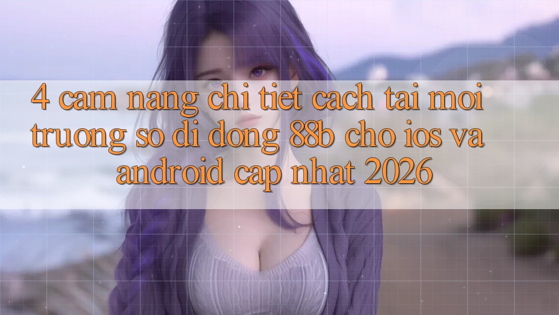 4. Cẩm nang Chi Tiết Cách Tải Môi trường số di động 88b Cho iOS và Android (Cập Nhật 2026)