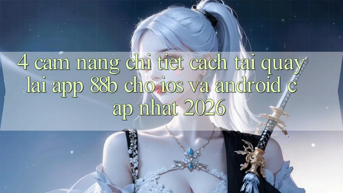 4. Cẩm nang Chi Tiết Cách Tải quay lại App 88b Cho iOS và Android (Cập Nhật 2026)