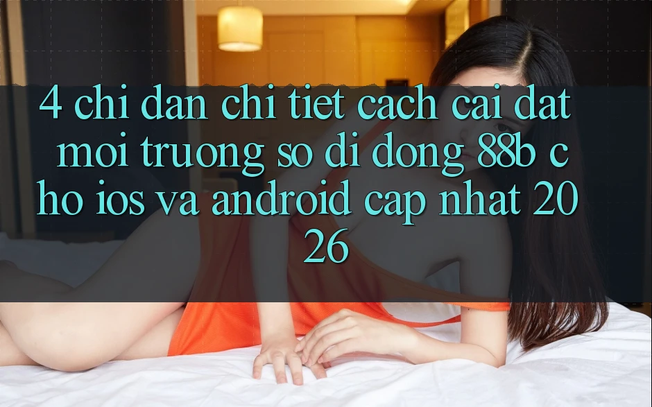 4. Chỉ dẫn Chi Tiết Cách Cài đặt Môi trường số di động 88b Cho iOS và Android (Cập Nhật 2026)