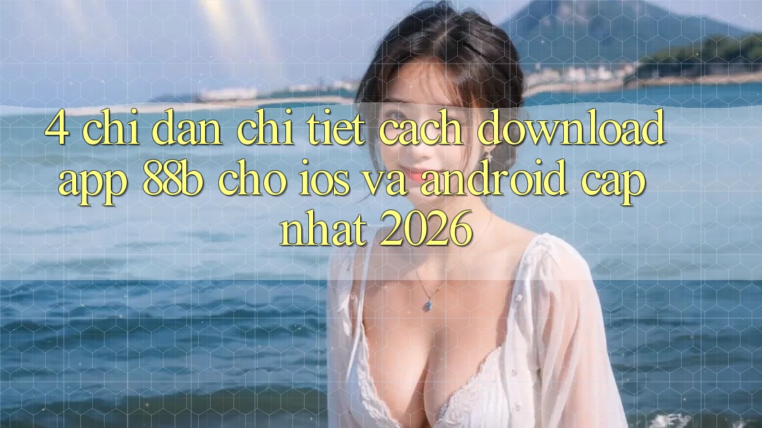 4. Chỉ dẫn Chi Tiết Cách Download App 88b Cho iOS và Android (Cập Nhật 2026)
