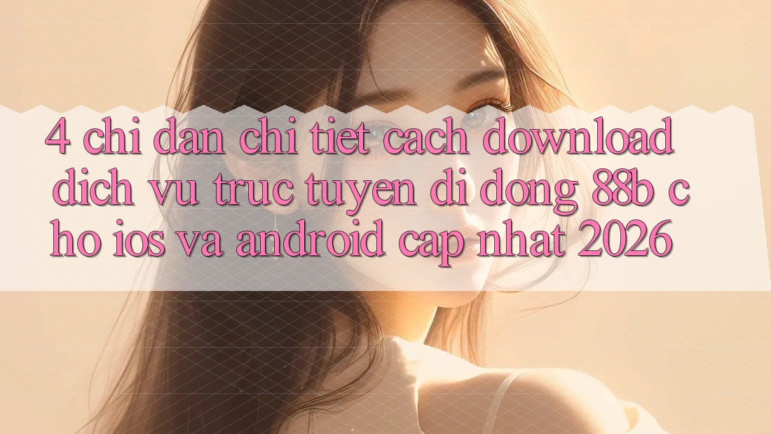 4. Chỉ dẫn Chi Tiết Cách Download Dịch vụ trực tuyến di động 88b Cho iOS và Android (Cập Nhật 2026)