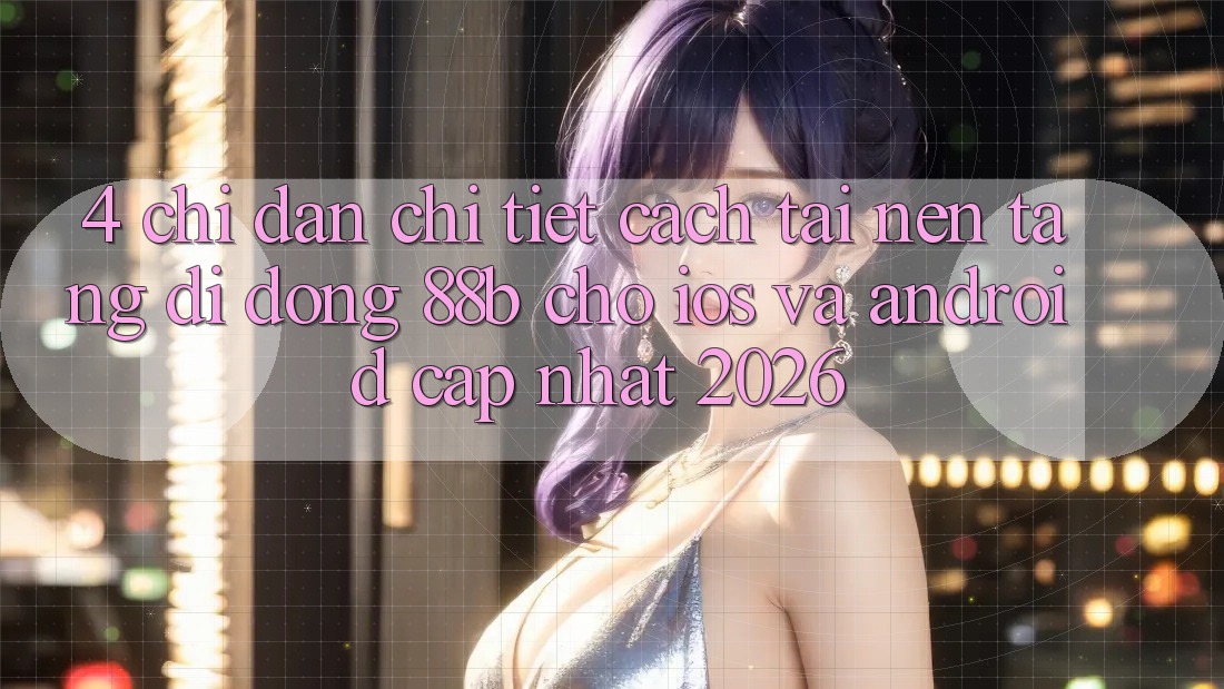 4. Chỉ dẫn Chi Tiết Cách Tải Nền tảng di động 88b Cho iOS và Android (Cập Nhật 2026)