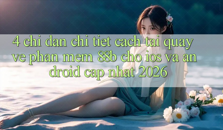 4. Chỉ dẫn Chi Tiết Cách Tải quay về Phần mềm 88b Cho iOS và Android (Cập Nhật 2026)