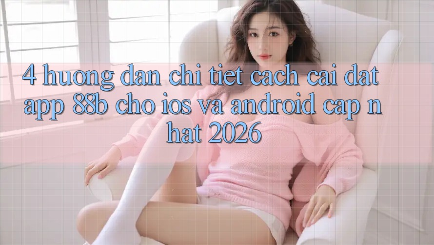 4. Hướng Dẫn Chi Tiết Cách Cài đặt App 88b Cho iOS và Android (Cập Nhật 2026)