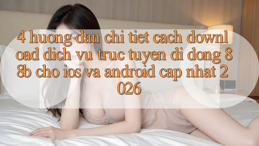 4. Hướng dẫn Chi Tiết Cách Download Dịch vụ trực tuyến di động 88b Cho iOS và Android (Cập Nhật 2026)