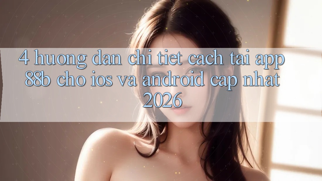 4. Hướng Dẫn Chi Tiết Cách Tải App 88b Cho iOS và Android (Cập Nhật 2026)