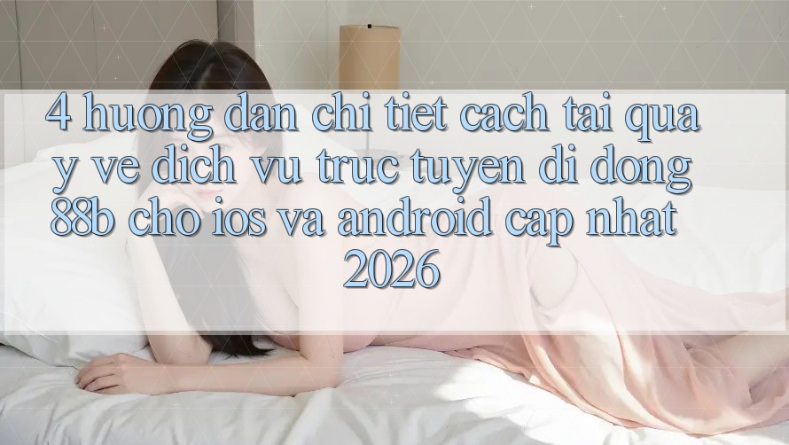 4. Hướng Dẫn Chi Tiết Cách Tải quay về Dịch vụ trực tuyến di động 88b Cho iOS và Android (Cập Nhật 2026)