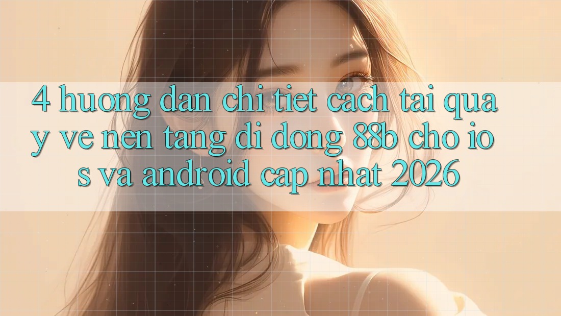 4. Hướng Dẫn Chi Tiết Cách Tải quay về Nền tảng di động 88b Cho iOS và Android (Cập Nhật 2026)