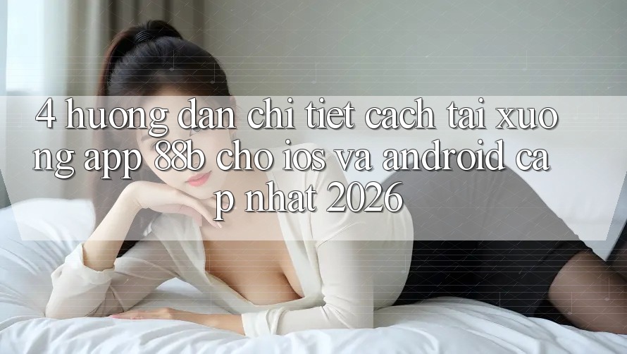 4. Hướng Dẫn Chi Tiết Cách Tải xuống App 88b Cho iOS và Android (Cập Nhật 2026)
