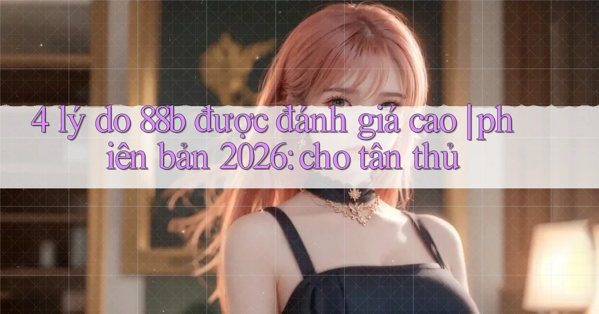 4 lý do 88b được đánh giá cao phiên bản 2026 cho tân thủ
