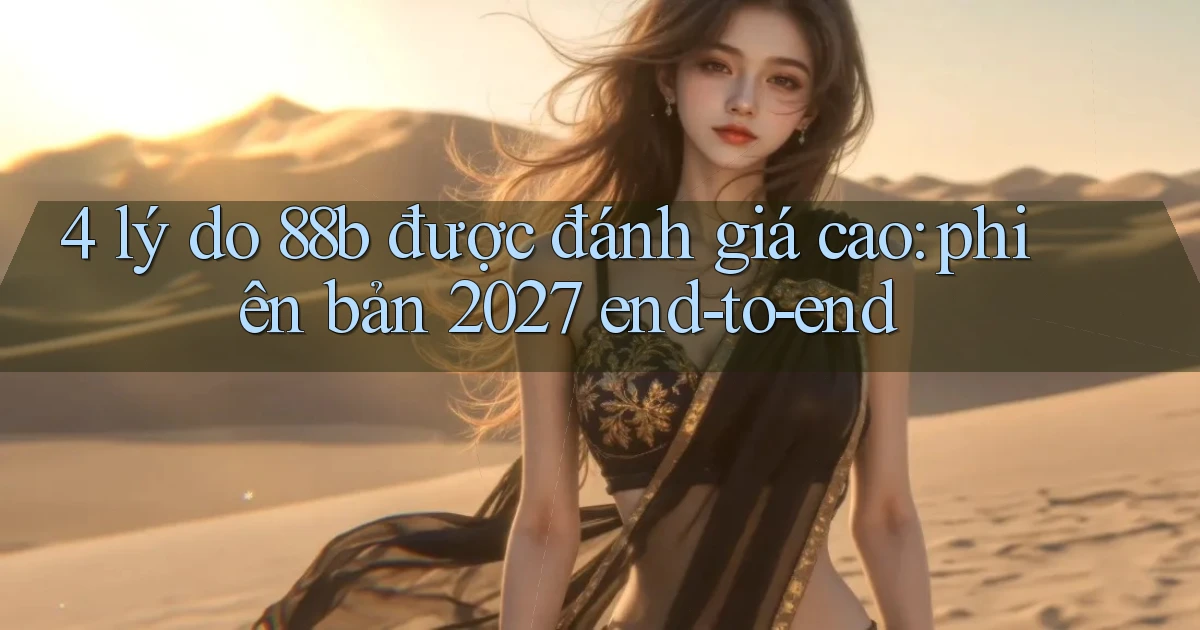 4 lý do 88b được đánh giá cao phiên bản 2027 end to end