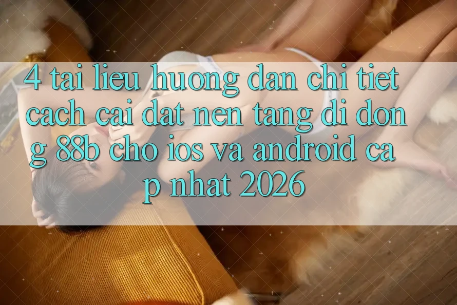 4. Tài liệu hướng dẫn Chi Tiết Cách Cài đặt Nền tảng di động 88b Cho iOS và Android (Cập Nhật 2026)