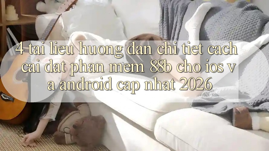 4. Tài liệu hướng dẫn Chi Tiết Cách Cài đặt Phần mềm 88b Cho iOS và Android (Cập Nhật 2026)