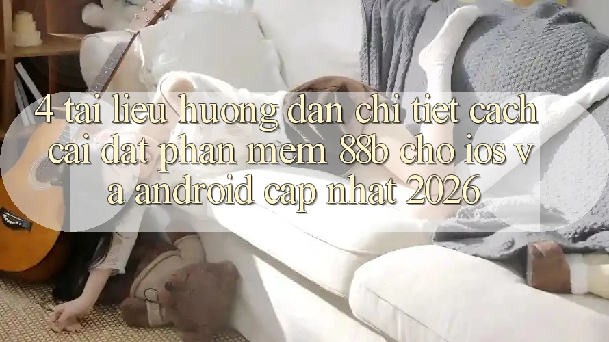 4. Tài liệu hướng dẫn Chi Tiết Cách Cài đặt Phần mềm 88b Cho iOS và Android (Cập Nhật 2026)
