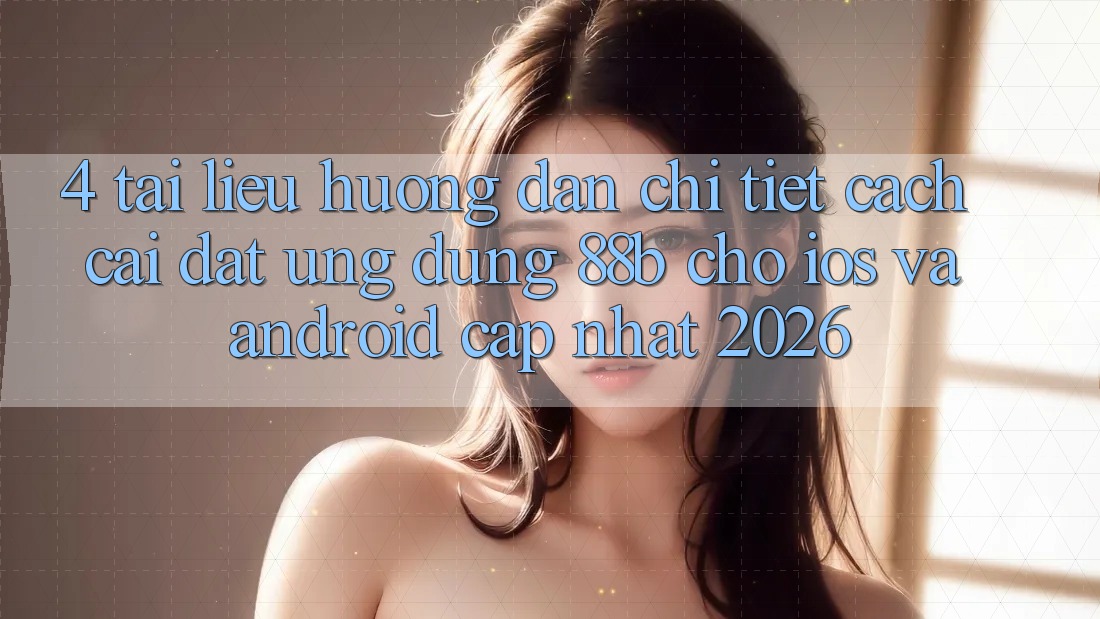 4. Tài liệu hướng dẫn Chi Tiết Cách Cài đặt Ứng dụng 88b Cho iOS và Android (Cập Nhật 2026)