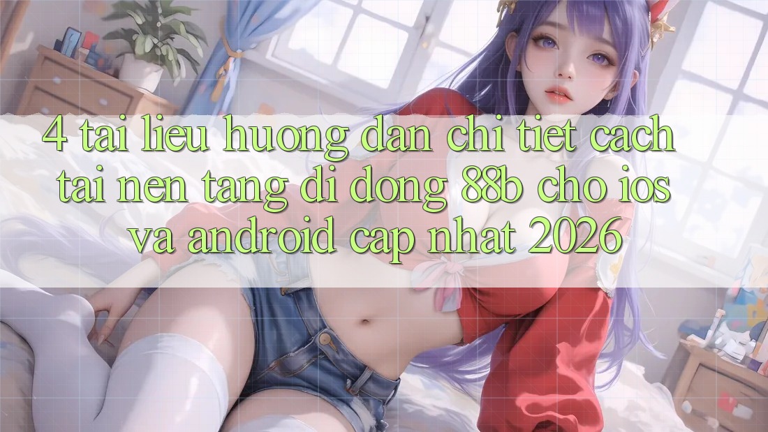 4. Tài liệu hướng dẫn Chi Tiết Cách Tải Nền tảng di động 88b Cho iOS và Android (Cập Nhật 2026)
