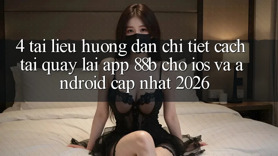 4. Tài liệu hướng dẫn Chi Tiết Cách Tải quay lại App 88b Cho iOS và Android (Cập Nhật 2026)