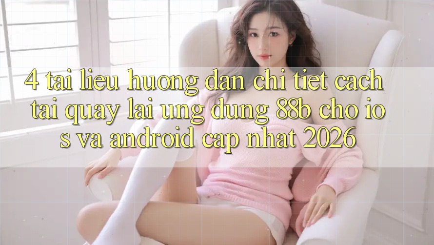 4. Tài liệu hướng dẫn Chi Tiết Cách Tải quay lại Ứng dụng 88b Cho iOS và Android (Cập Nhật 2026) 4. Tài liệu hướng dẫn Chi Tiết Cách Tải quay lại Ứng dụng 88b Cho iOS và Android (Cập Nhật 2026)