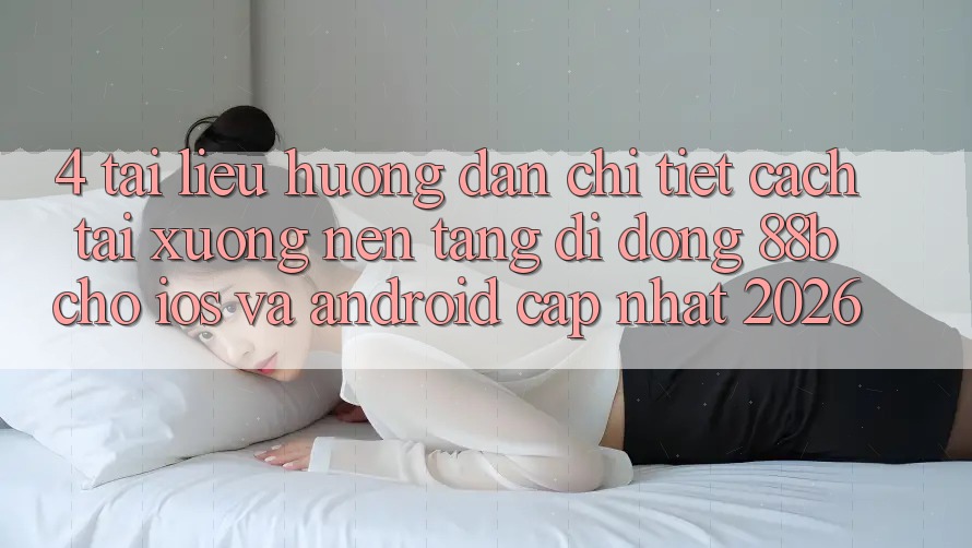 4. Tài liệu hướng dẫn Chi Tiết Cách Tải xuống Nền tảng di động 88b Cho iOS và Android (Cập Nhật 2026)