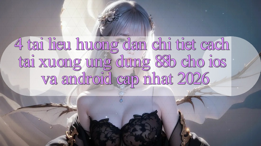 4. Tài liệu hướng dẫn Chi Tiết Cách Tải xuống Ứng dụng 88b Cho iOS và Android (Cập Nhật 2026)