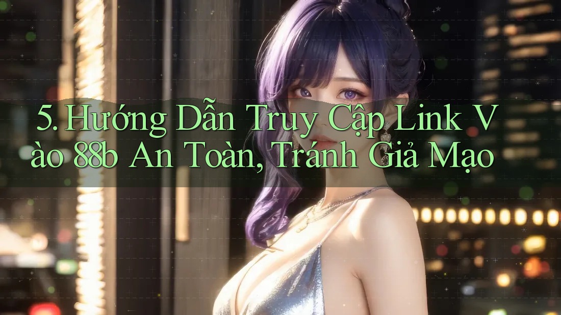5. Hướng Dẫn Truy Cập Link Vào 88b An Toàn, Tránh Giả Mạo