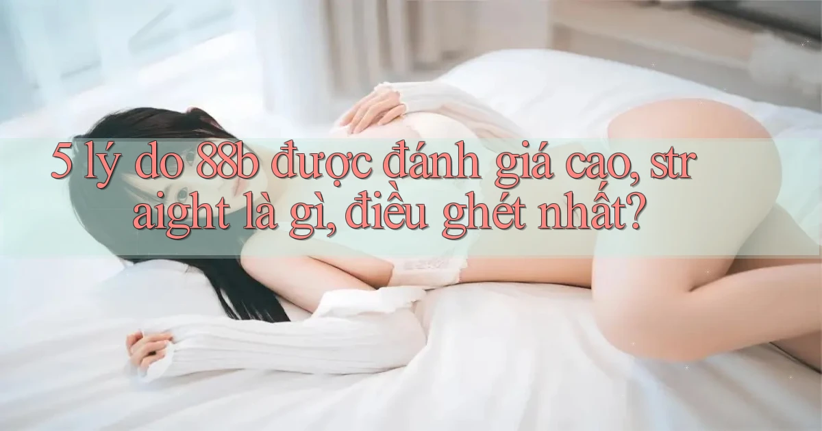 5 lý do 88b được đánh giá cao, straight là gì, điều ghét nhất