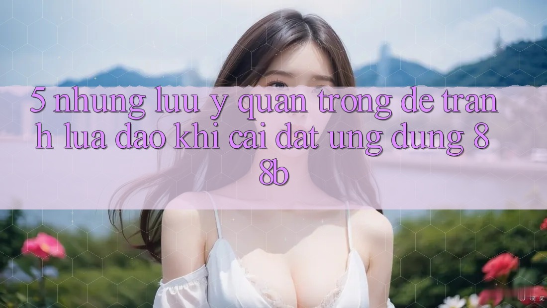 5. Những Lưu Ý Quan Trọng Để Tránh Lừa Đảo Khi Cài đặt Ứng dụng 88b