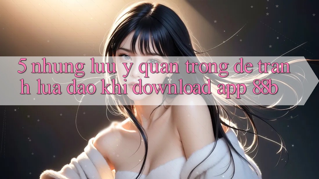 5. Những Lưu Ý Quan Trọng Để Tránh Lừa Đảo Khi Download App 88b