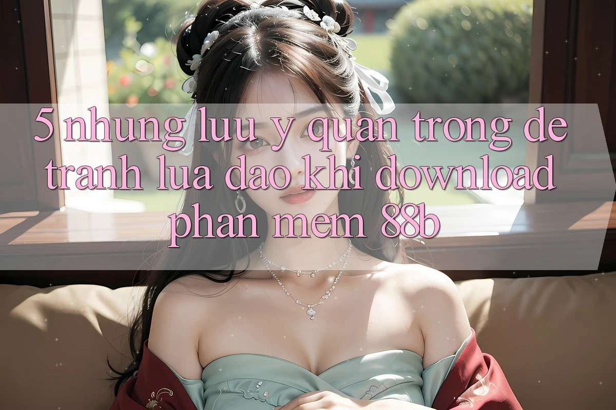 5. Những Lưu Ý Quan Trọng Để Tránh Lừa Đảo Khi Download Phần mềm 88b 5. Những Lưu Ý Quan Trọng Để Tránh Lừa Đảo Khi Download Phần mềm 88b