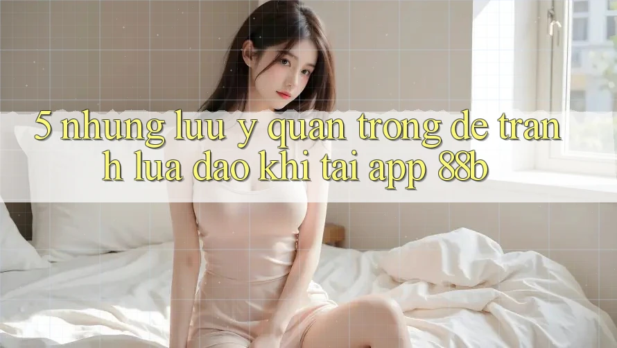 5. Những Lưu Ý Quan Trọng Để Tránh Lừa Đảo Khi Tải App 88b 5. Những Lưu Ý Quan Trọng Để Tránh Lừa Đảo Khi Tải App 88b