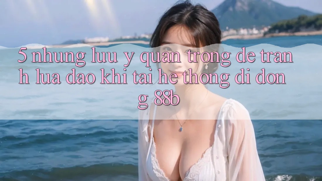 5. Những Lưu Ý Quan Trọng Để Tránh Lừa Đảo Khi Tải Hệ thống di động 88b
