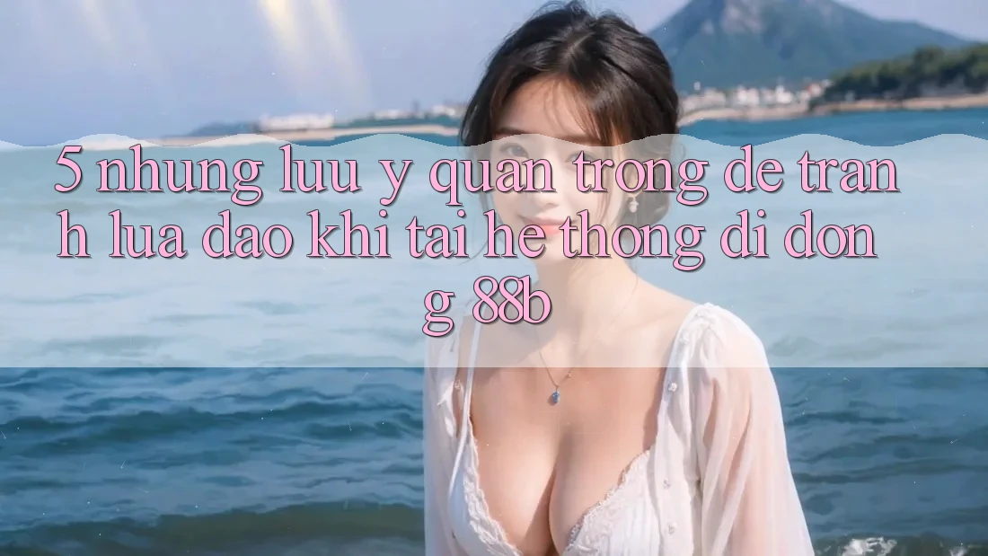 5. Những Lưu Ý Quan Trọng Để Tránh Lừa Đảo Khi Tải Hệ thống di động 88b