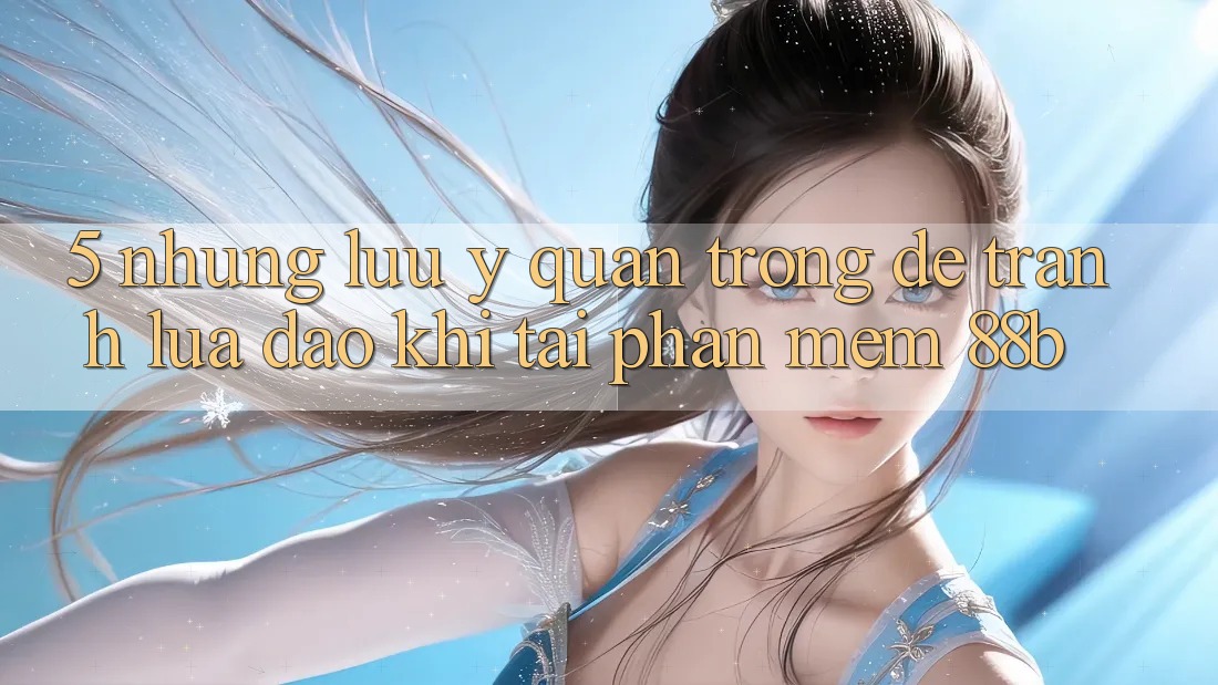 5. Những Lưu Ý Quan Trọng Để Tránh Lừa Đảo Khi Tải Phần mềm 88b