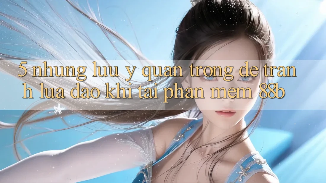 5. Những Lưu Ý Quan Trọng Để Tránh Lừa Đảo Khi Tải Phần mềm 88b