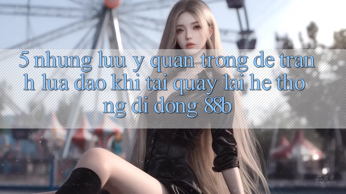 5. Những Lưu Ý Quan Trọng Để Tránh Lừa Đảo Khi Tải quay lại Hệ thống di động 88b