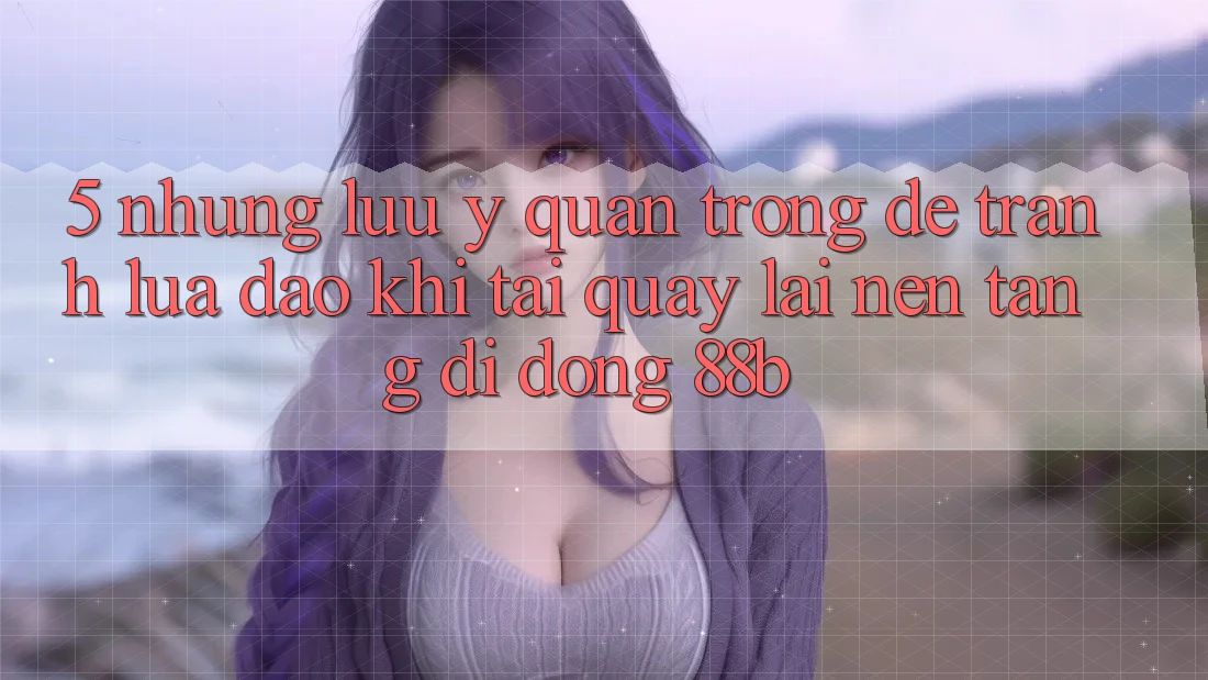 5. Những Lưu Ý Quan Trọng Để Tránh Lừa Đảo Khi Tải quay lại Nền tảng di động 88b
