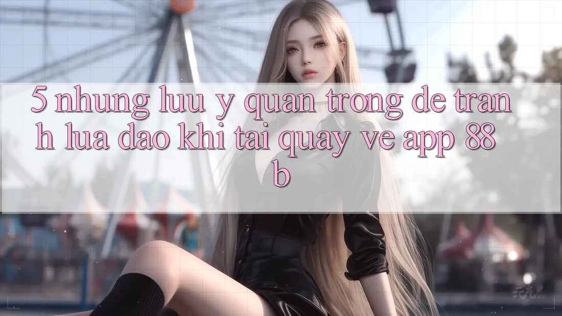 5. Những Lưu Ý Quan Trọng Để Tránh Lừa Đảo Khi Tải quay về App 88b