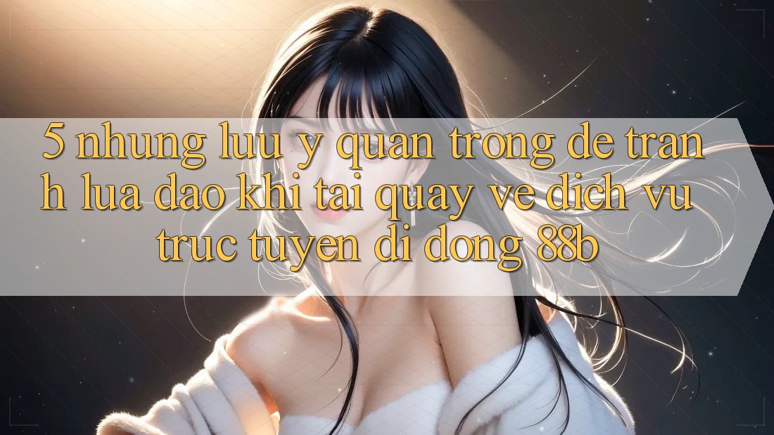 5. Những Lưu Ý Quan Trọng Để Tránh Lừa Đảo Khi Tải quay về Dịch vụ trực tuyến di động 88b