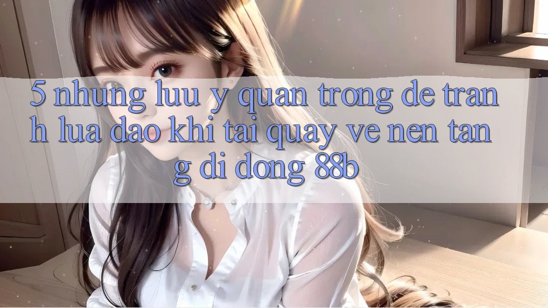 5. Những Lưu Ý Quan Trọng Để Tránh Lừa Đảo Khi Tải quay về Nền tảng di động 88b