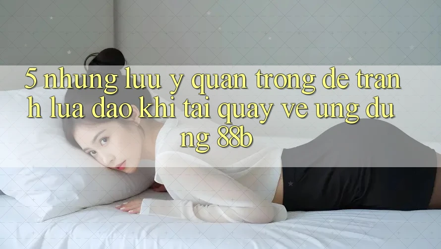 5. Những Lưu Ý Quan Trọng Để Tránh Lừa Đảo Khi Tải quay về Ứng dụng 88b