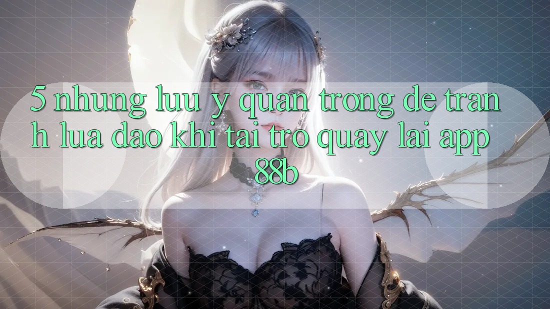 5. Những Lưu Ý Quan Trọng Để Tránh Lừa Đảo Khi Tải trở quay lại App 88b