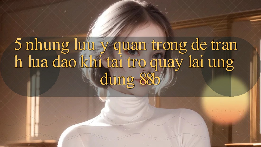 5. Những Lưu Ý Quan Trọng Để Tránh Lừa Đảo Khi Tải trở quay lại Ứng dụng 88b