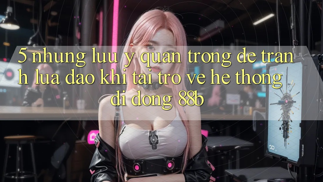 5. Những Lưu Ý Quan Trọng Để Tránh Lừa Đảo Khi Tải trở về Hệ thống di động 88b