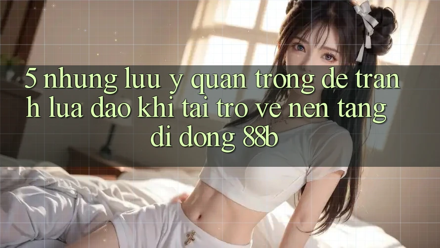 5. Những Lưu Ý Quan Trọng Để Tránh Lừa Đảo Khi Tải trở về Nền tảng di động 88b