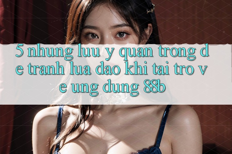 5. Những Lưu Ý Quan Trọng Để Tránh Lừa Đảo Khi Tải trở về Ứng dụng 88b 5. Những Lưu Ý Quan Trọng Để Tránh Lừa Đảo Khi Tải trở về Ứng dụng 88b