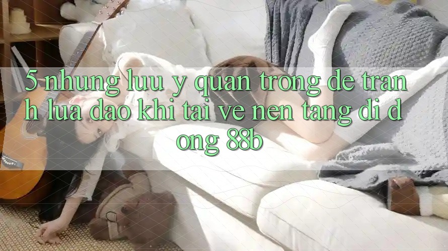 5. Những Lưu Ý Quan Trọng Để Tránh Lừa Đảo Khi Tải về Nền tảng di động 88b