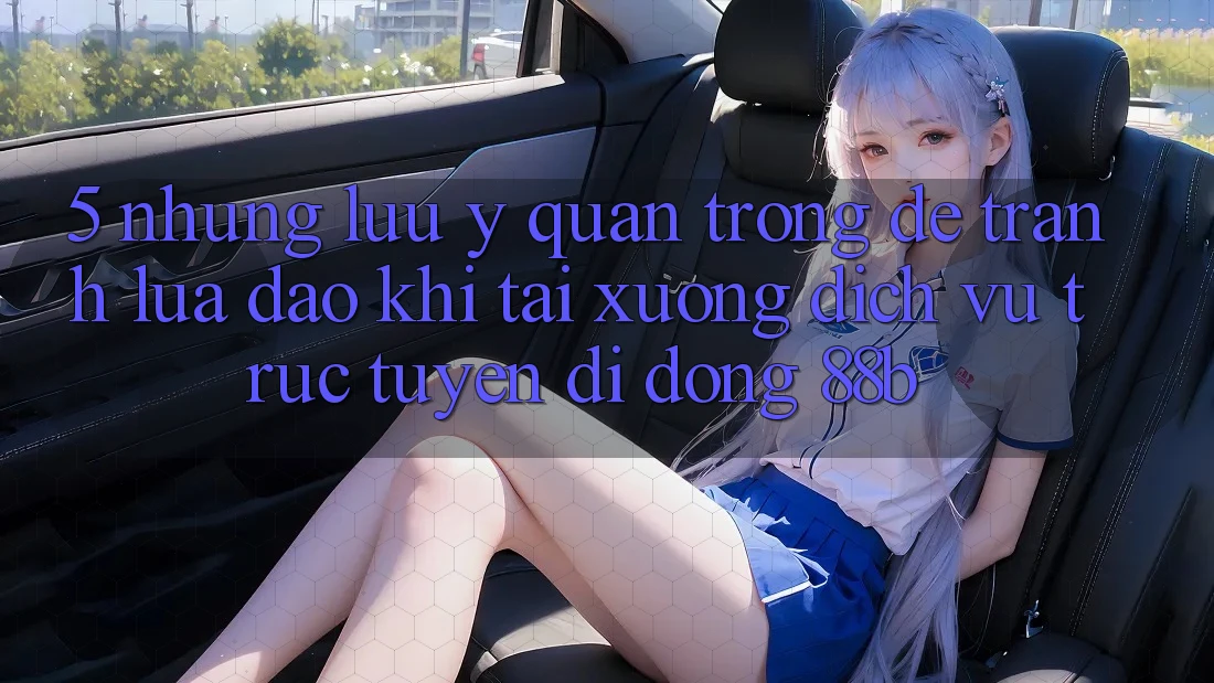5. Những Lưu Ý Quan Trọng Để Tránh Lừa Đảo Khi Tải xuống Dịch vụ trực tuyến di động 88b