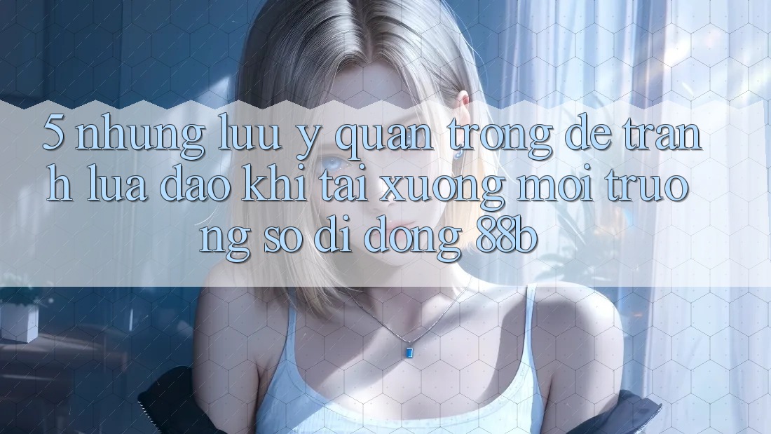 5. Những Lưu Ý Quan Trọng Để Tránh Lừa Đảo Khi Tải xuống Môi trường số di động 88b