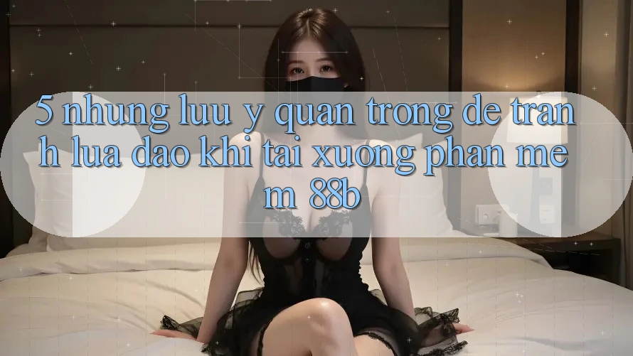5. Những Lưu Ý Quan Trọng Để Tránh Lừa Đảo Khi Tải xuống Phần mềm 88b