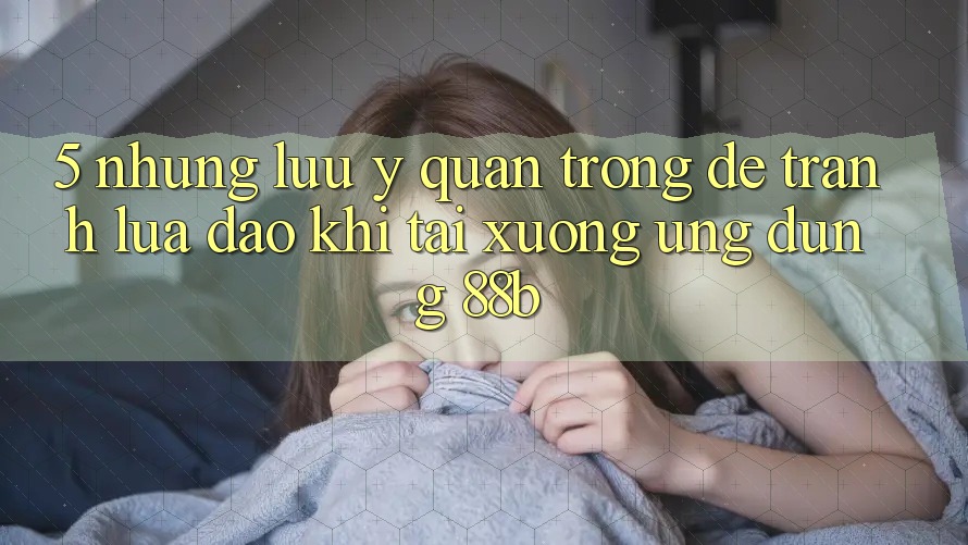 5. Những Lưu Ý Quan Trọng Để Tránh Lừa Đảo Khi Tải xuống Ứng dụng 88b